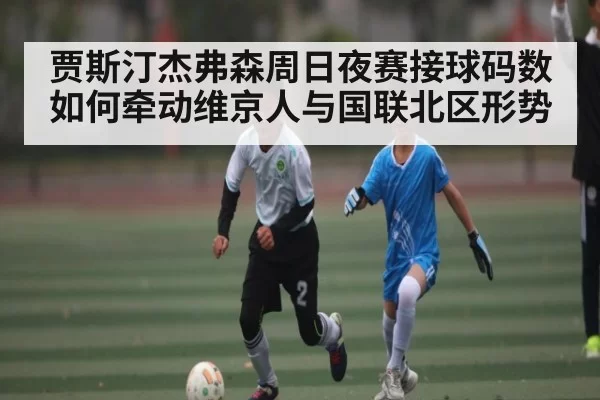 贾斯汀杰弗森周日夜赛接球码数如何牵动维京人与国联北区形势